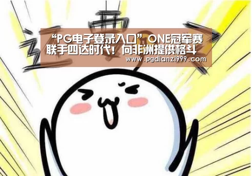 “PG电子登录入口”ONE冠军赛联手四达时代！向非洲提供格斗直播